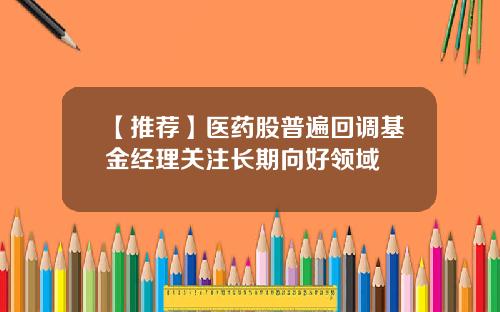 【推荐】医药股普遍回调基金经理关注长期向好领域