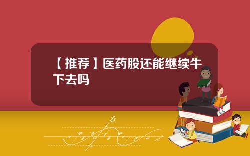 【推荐】医药股还能继续牛下去吗