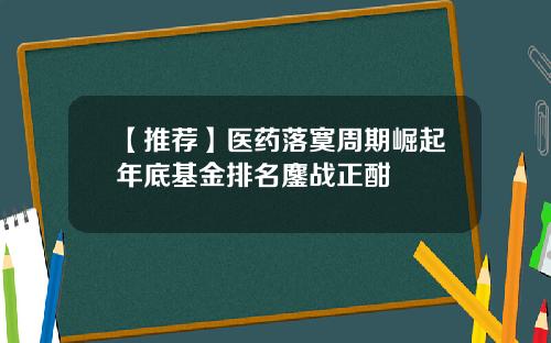 【推荐】医药落寞周期崛起年底基金排名鏖战正酣