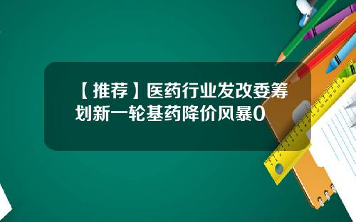 【推荐】医药行业发改委筹划新一轮基药降价风暴0