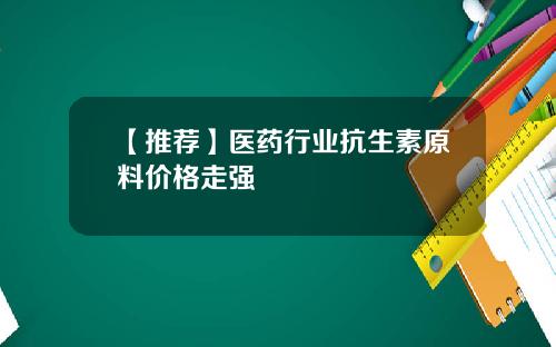 【推荐】医药行业抗生素原料价格走强