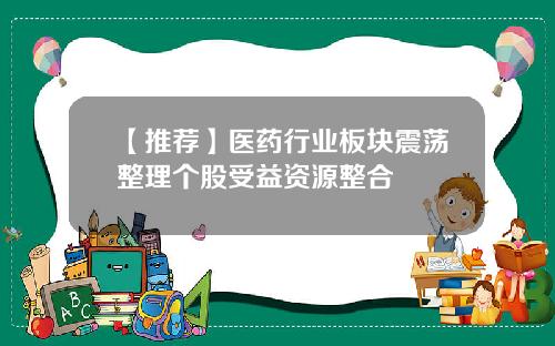 【推荐】医药行业板块震荡整理个股受益资源整合