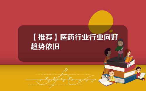 【推荐】医药行业行业向好趋势依旧