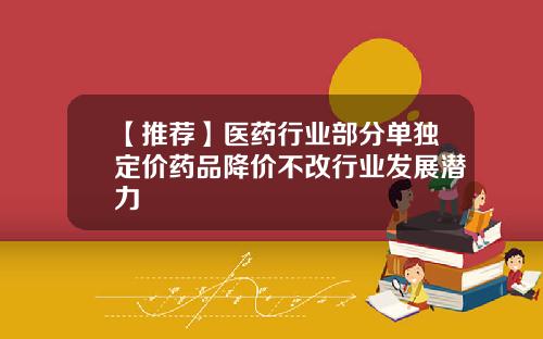 【推荐】医药行业部分单独定价药品降价不改行业发展潜力