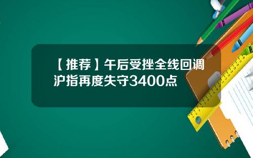 【推荐】午后受挫全线回调沪指再度失守3400点