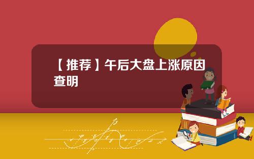 【推荐】午后大盘上涨原因查明
