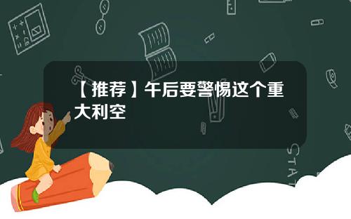 【推荐】午后要警惕这个重大利空