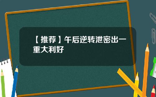 【推荐】午后逆转泄密出一重大利好