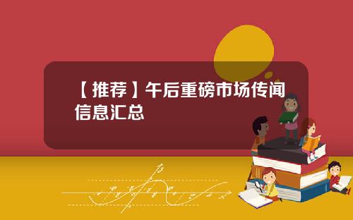 【推荐】午后重磅市场传闻信息汇总