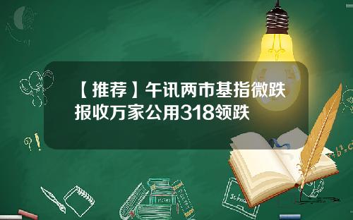 【推荐】午讯两市基指微跌报收万家公用318领跌