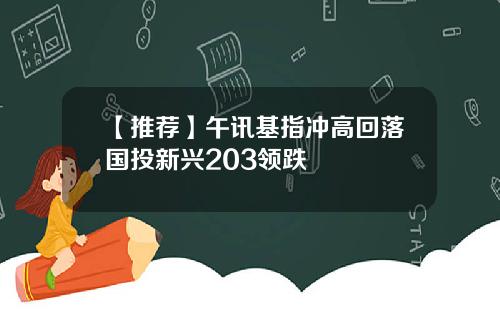 【推荐】午讯基指冲高回落国投新兴203领跌