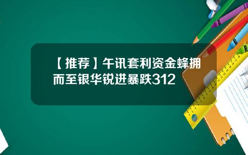 【推荐】午讯套利资金蜂拥而至银华锐进暴跌312
