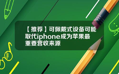 【推荐】可佩戴式设备可能取代iphone成为苹果最重要营收来源