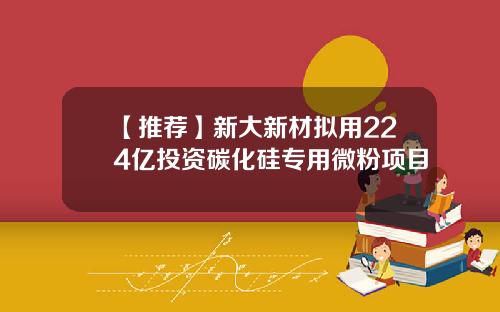 【推荐】新大新材拟用224亿投资碳化硅专用微粉项目