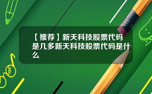 【推荐】新天科技股票代码是几多新天科技股票代码是什么