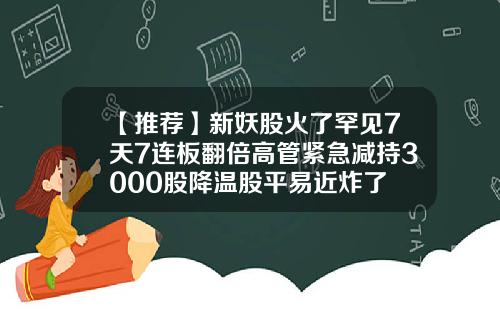 【推荐】新妖股火了罕见7天7连板翻倍高管紧急减持3000股降温股平易近炸了