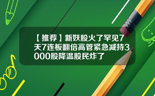 【推荐】新妖股火了罕见7天7连板翻倍高管紧急减持3000股降温股民炸了