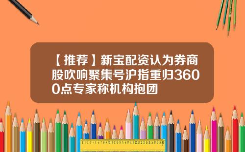 【推荐】新宝配资认为券商股吹响聚集号沪指重归3600点专家称机构抱团