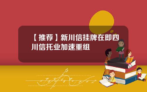 【推荐】新川信挂牌在即四川信托业加速重组
