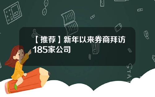 【推荐】新年以来券商拜访185家公司