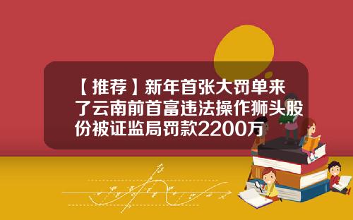 【推荐】新年首张大罚单来了云南前首富违法操作狮头股份被证监局罚款2200万