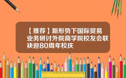 【推荐】新形势下国际贸易业务研讨外院商学院校友会联袂迎80周年校庆