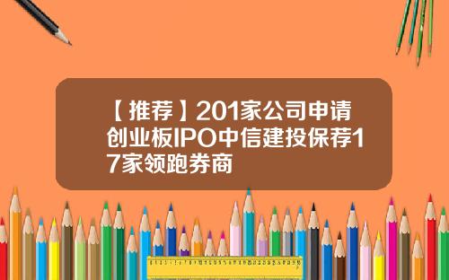 【推荐】201家公司申请创业板IPO中信建投保荐17家领跑券商