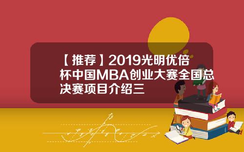 【推荐】2019光明优倍杯中国MBA创业大赛全国总决赛项目介绍三