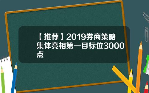 【推荐】2019券商策略集体亮相第一目标位3000点