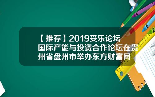 【推荐】2019妥乐论坛国际产能与投资合作论坛在贵州省盘州市举办东方财富网
