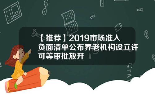 【推荐】2019市场准入负面清单公布养老机构设立许可等审批放开