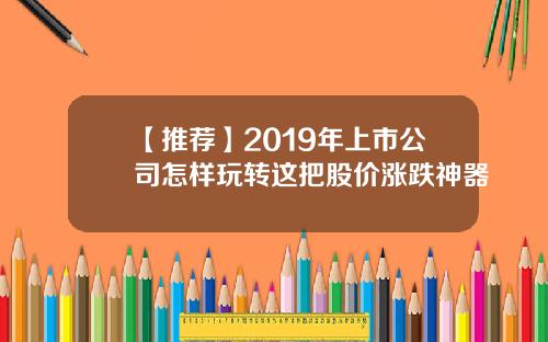 【推荐】2019年上市公司怎样玩转这把股价涨跌神器