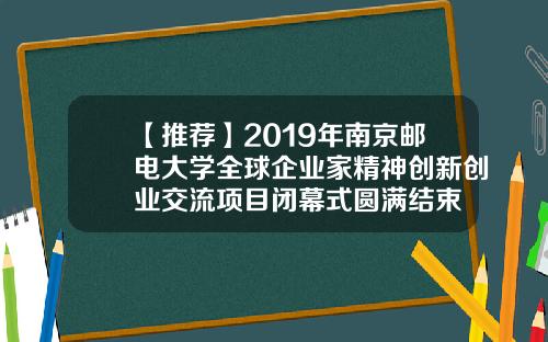 【推荐】2019年南京邮电大学全球企业家精神创新创业交流项目闭幕式圆满结束