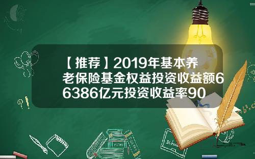 【推荐】2019年基本养老保险基金权益投资收益额66386亿元投资收益率903