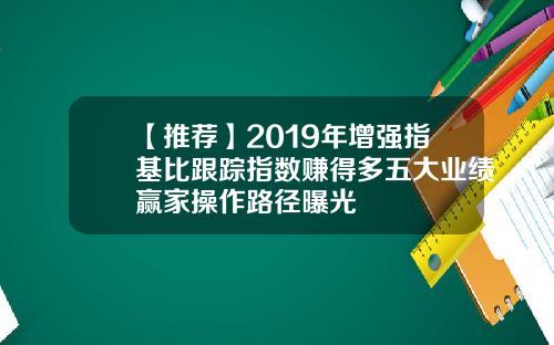 【推荐】2019年增强指基比跟踪指数赚得多五大业绩赢家操作路径曝光