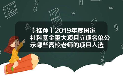 【推荐】2019年度国家社科基金重大项目立项名单公示哪些高校老师的项目入选