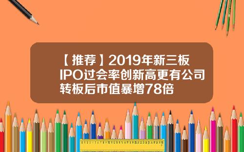 【推荐】2019年新三板IPO过会率创新高更有公司转板后市值暴增78倍