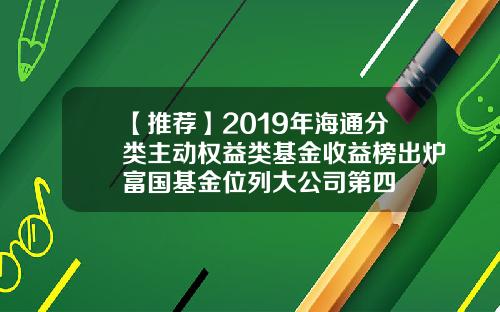 【推荐】2019年海通分类主动权益类基金收益榜出炉富国基金位列大公司第四