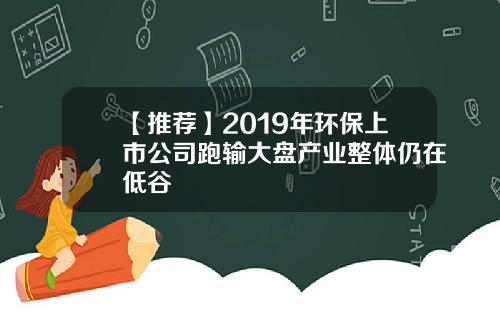 【推荐】2019年环保上市公司跑输大盘产业整体仍在低谷