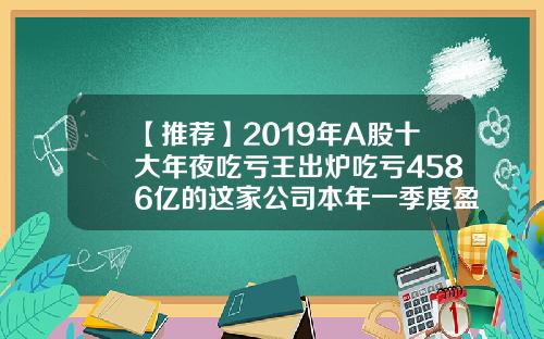 【推荐】2019年A股十大年夜吃亏王出炉吃亏4586亿的这家公司本年一季度盈利78亿