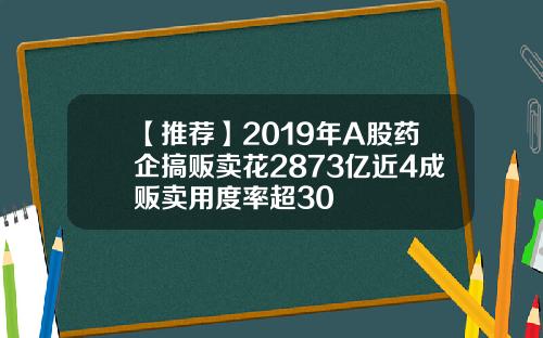 【推荐】2019年A股药企搞贩卖花2873亿近4成贩卖用度率超30