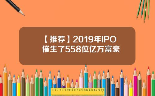 【推荐】2019年IPO催生了558位亿万富豪