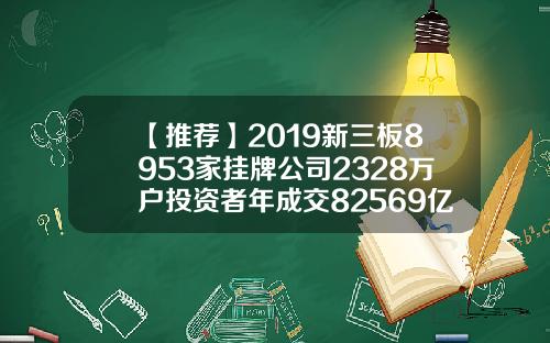 【推荐】2019新三板8953家挂牌公司2328万户投资者年成交82569亿元