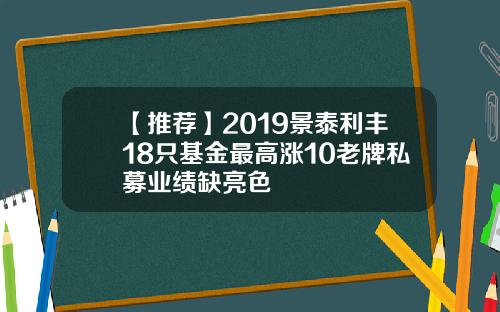 【推荐】2019景泰利丰18只基金最高涨10老牌私募业绩缺亮色