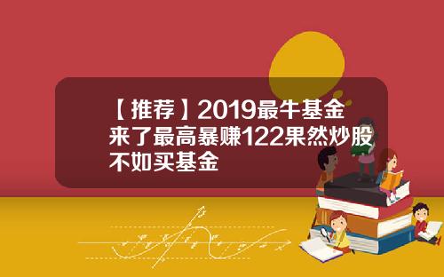 【推荐】2019最牛基金来了最高暴赚122果然炒股不如买基金
