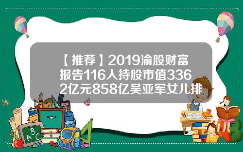 【推荐】2019渝股财富报告116人持股市值3362亿元858亿吴亚军女儿排第一