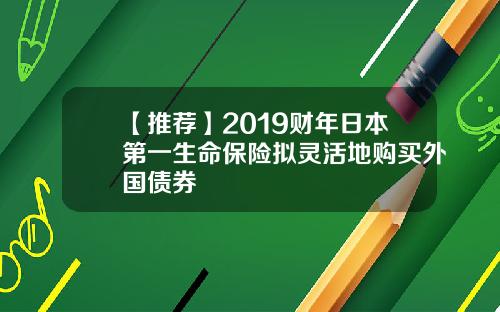 【推荐】2019财年日本第一生命保险拟灵活地购买外国债券