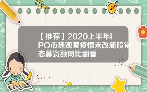 【推荐】2020上半年IPO市场观察疫情未改新股常态募资额同比翻番