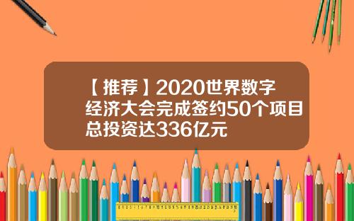 【推荐】2020世界数字经济大会完成签约50个项目总投资达336亿元