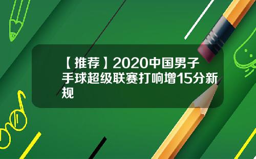 【推荐】2020中国男子手球超级联赛打响增15分新规